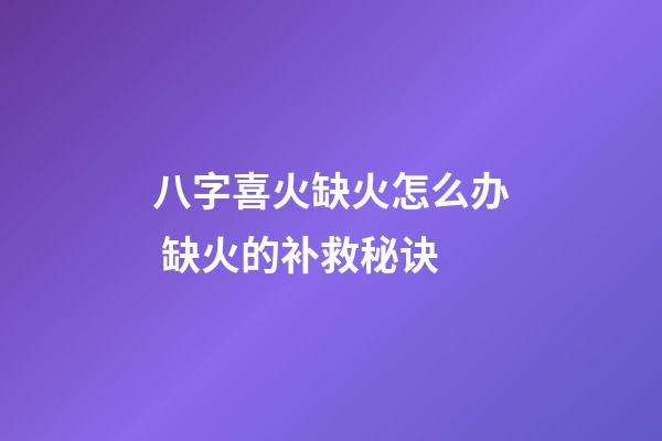 八字喜火缺火怎么办 缺火的补救秘诀